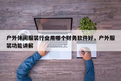 户外休闲服装行业用哪个财务软件好,户外服装功能讲解